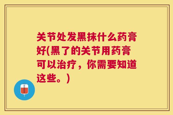 关节处发黑抹什么药膏好(黑了的关节用药膏可以治疗，你需要知道这些。)
