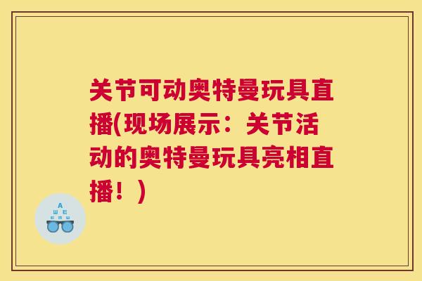 关节可动奥特曼玩具直播(现场展示:关节活动的奥特曼玩具亮相直播!)