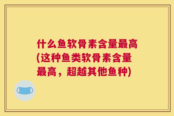 什么鱼软骨素含量最高(这种鱼类软骨素含量最高，超越其他鱼种)