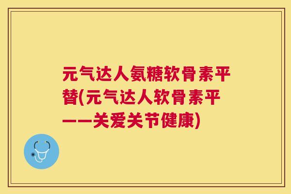 元气达人氨糖软骨素平替(元气达人软骨素平——关爱关节健康)