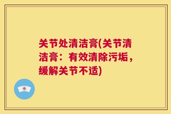 关节处清洁膏(关节清洁膏：有效清除污垢，缓解关节不适)