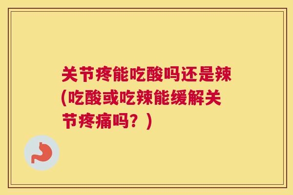 关节疼能吃酸吗还是辣(吃酸或吃辣能缓解关节疼痛吗？)