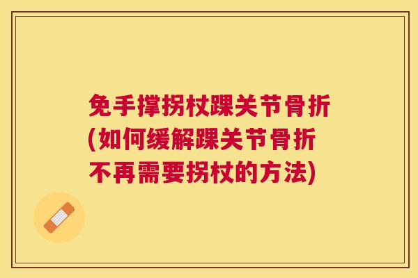免手撑拐杖踝关节骨折(如何缓解踝关节骨折不再需要拐杖的方法)