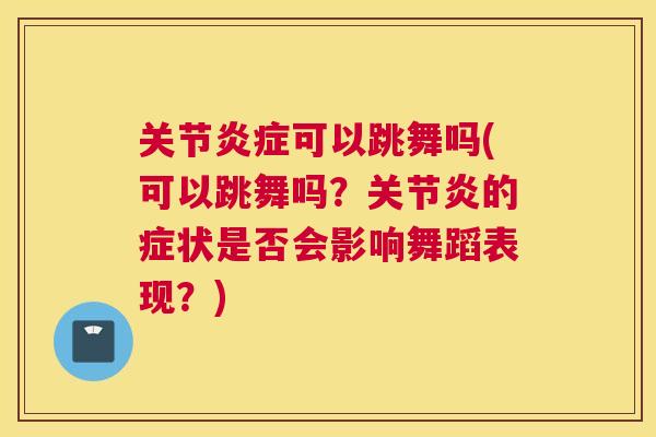 关节炎症可以跳舞吗(可以跳舞吗？关节炎的症状是否会影响舞蹈表现？)