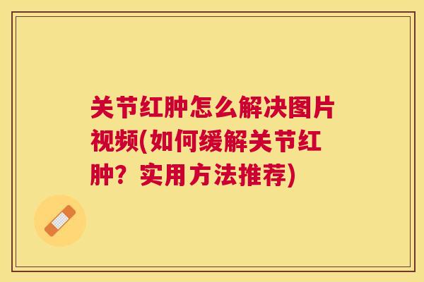 关节红肿怎么解决图片视频(如何缓解关节红肿？实用方法推荐)