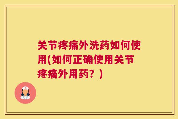 关节疼痛外洗药如何使用(如何正确使用关节疼痛外用药？)