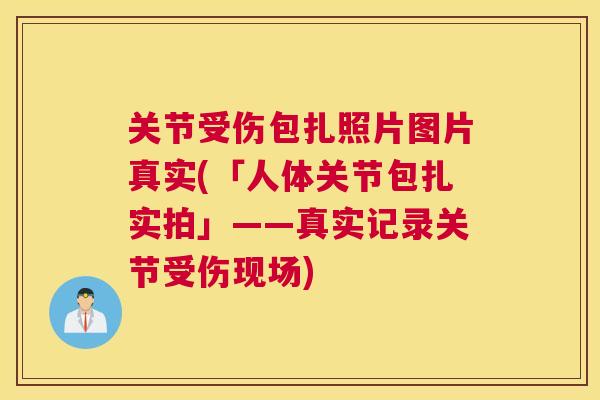 关节受伤包扎照片图片真实(「人体关节包扎实拍」——真实记录关节受伤现场)