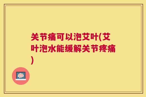关节痛可以泡艾叶(艾叶泡水能缓解关节疼痛)