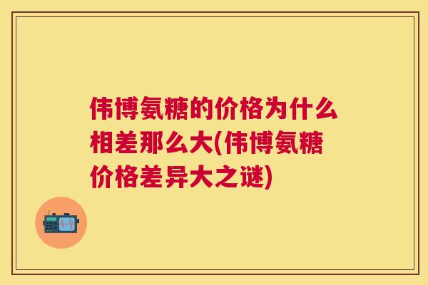 伟博氨糖的价格为什么相差那么大(伟博氨糖价格差异大之谜)