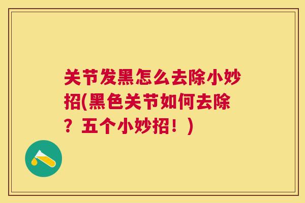 关节发黑怎么去除小妙招(黑色关节如何去除？五个小妙招！)