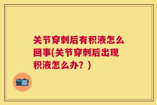 关节穿刺后有积液怎么回事(关节穿刺后出现积液怎么办？)