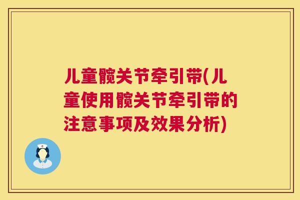 儿童髋关节牵引带(儿童使用髋关节牵引带的注意事项及效果分析)