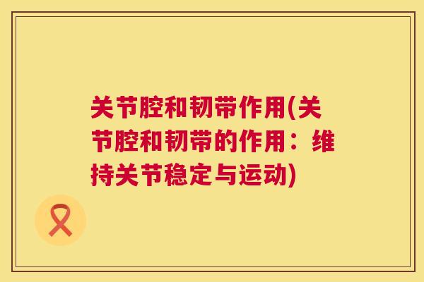 关节腔和韧带作用(关节腔和韧带的作用：维持关节稳定与运动)