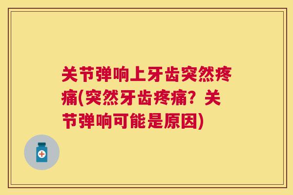 关节弹响上牙齿突然疼痛(突然牙齿疼痛？关节弹响可能是原因)