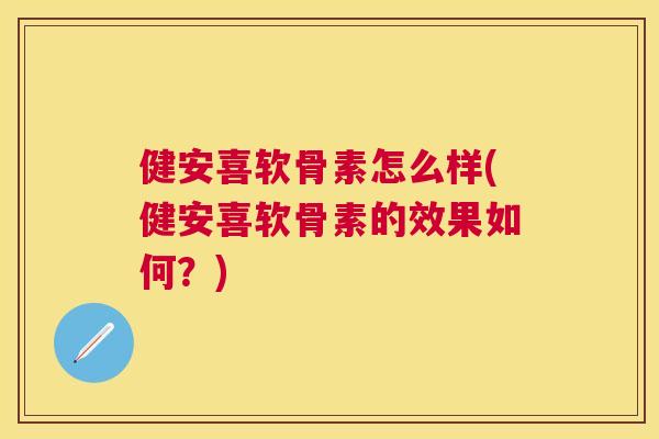 健安喜软骨素怎么样(健安喜软骨素的效果如何？)