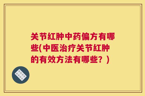 关节红肿中药偏方有哪些(中医治疗关节红肿的有效方法有哪些？)