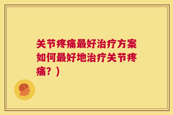 关节疼痛最好治疗方案如何最好地治疗关节疼痛？)
