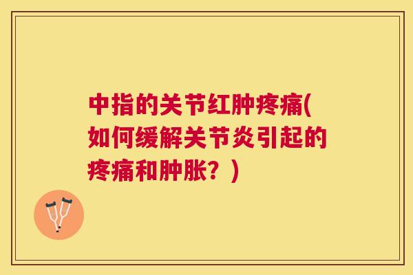 中指的关节红肿疼痛(如何缓解关节炎引起的疼痛和肿胀？)