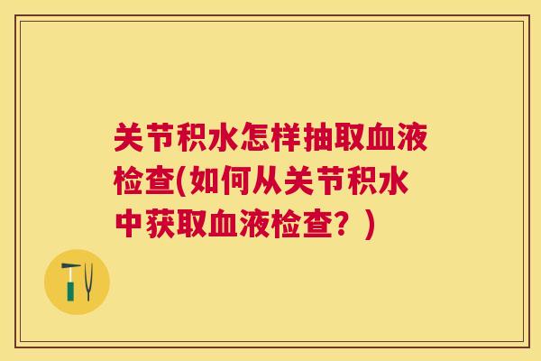 关节积水怎样抽取血液检查(如何从关节积水中获取血液检查？)