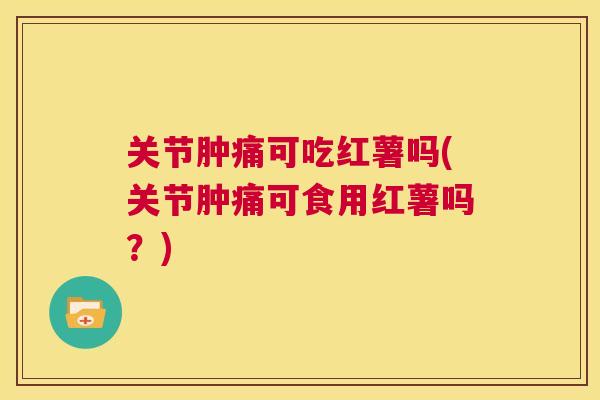 关节肿痛可吃红薯吗(关节肿痛可食用红薯吗？)