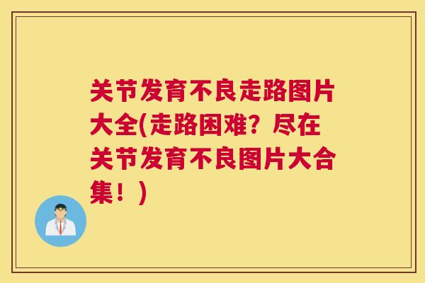 关节发育不良走路图片大全(走路困难？尽在关节发育不良图片大合集！)
