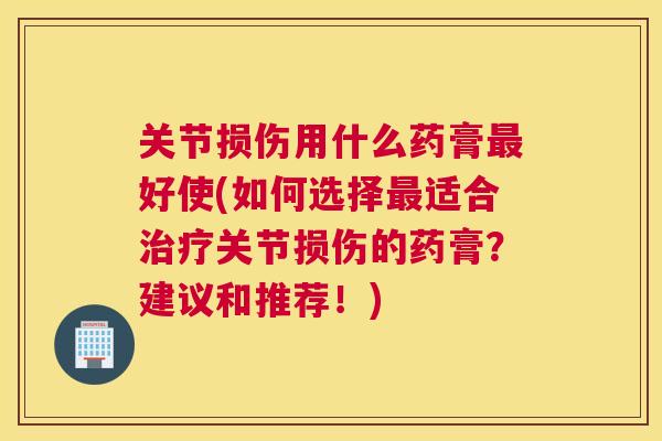 关节损伤用什么药膏最好使(如何选择最适合治疗关节损伤的药膏？建议和推荐！)