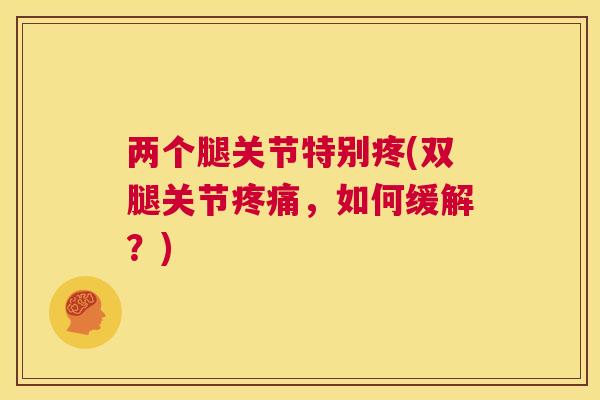 两个腿关节特别疼(双腿关节疼痛，如何缓解？)