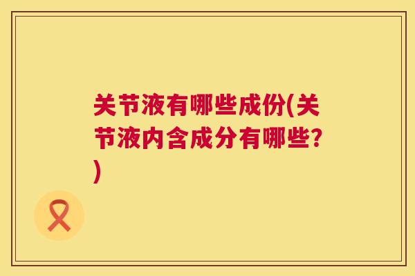 关节液有哪些成份(关节液内含成分有哪些？)