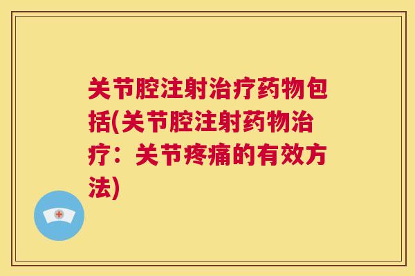 关节腔注射治疗药物包括(关节腔注射药物治疗：关节疼痛的有效方法)