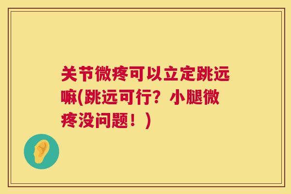 关节微疼可以立定跳远嘛(跳远可行？小腿微疼没问题！)