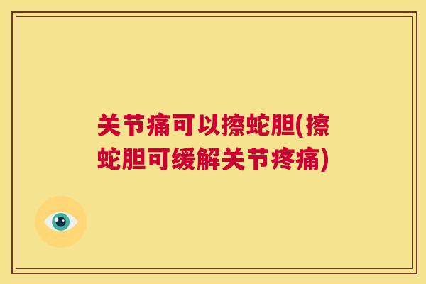 关节痛可以擦蛇胆(擦蛇胆可缓解关节疼痛)