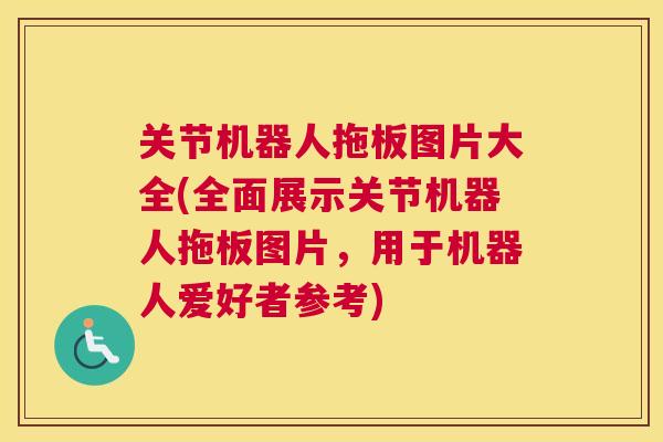 关节机器人拖板图片大全(全面展示关节机器人拖板图片，用于机器人爱好者参考)