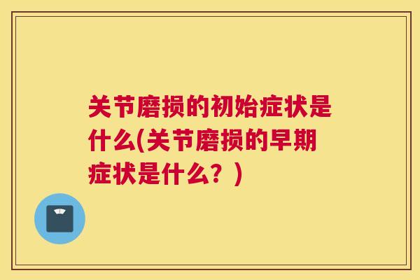 关节磨损的初始症状是什么(关节磨损的早期症状是什么？)