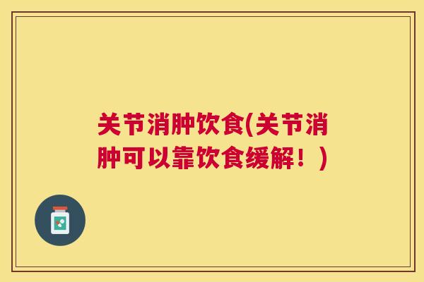 关节消肿饮食(关节消肿可以靠饮食缓解！)