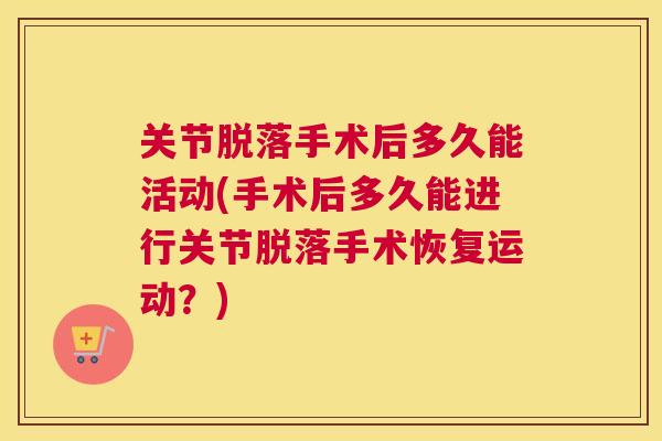 关节脱落手术后多久能活动(手术后多久能进行关节脱落手术恢复运动？)