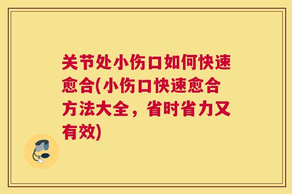 关节处小伤口如何快速愈合(小伤口快速愈合方法大全，省时省力又有效)