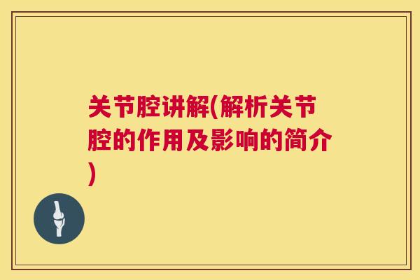 关节腔讲解(解析关节腔的作用及影响的简介)