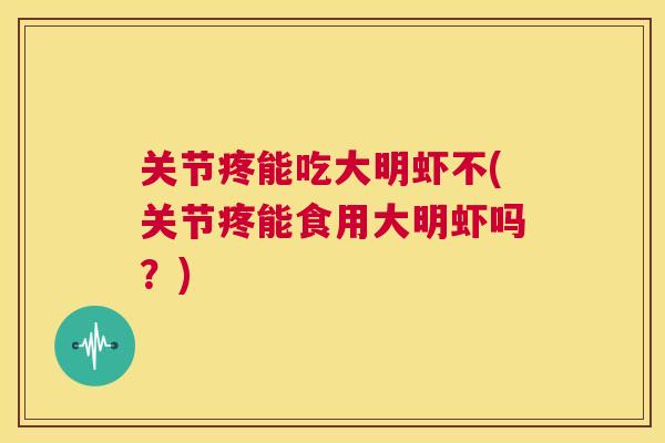 关节疼能吃大明虾不(关节疼能食用大明虾吗？)