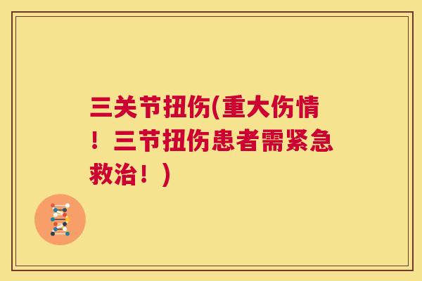 三关节扭伤(重大伤情！三节扭伤患者需紧急救治！)