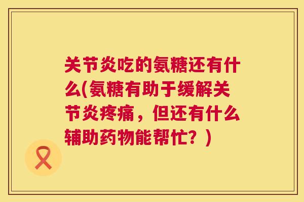 关节炎吃的氨糖还有什么(氨糖有助于缓解关节炎疼痛，但还有什么辅助药物能帮忙？)