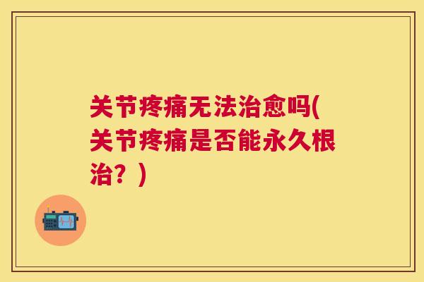 关节疼痛无法治愈吗(关节疼痛是否能永久根治?)