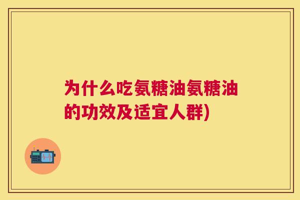 为什么吃氨糖油氨糖油的功效及适宜人群)