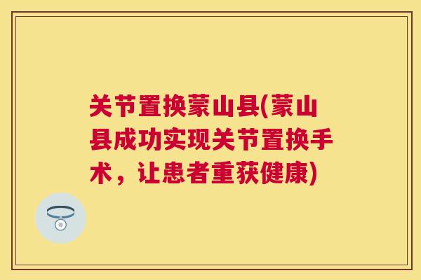 关节置换蒙山县(蒙山县成功实现关节置换手术，让患者重获健康)
