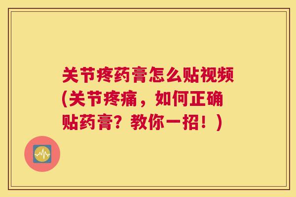 关节疼药膏怎么贴视频(关节疼痛，如何正确贴药膏？教你一招！)