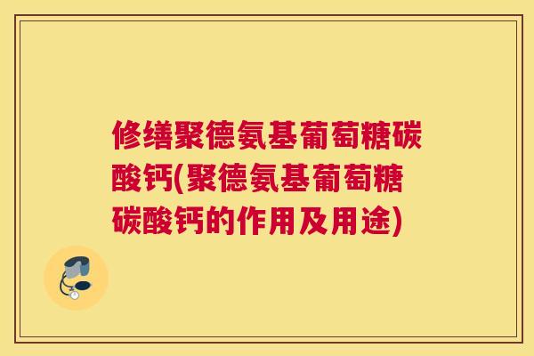 修缮聚德氨基葡萄糖碳酸钙(聚德氨基葡萄糖碳酸钙的作用及用途)