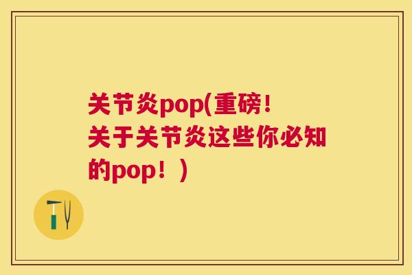 关节炎pop(重磅！关于关节炎这些你必知的pop！)