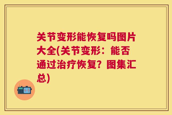 关节变形能恢复吗图片大全(关节变形：能否通过治疗恢复？图集汇总)