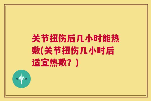 关节扭伤后几小时能热敷(关节扭伤几小时后适宜热敷？)