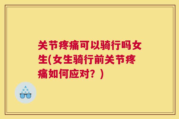 关节疼痛可以骑行吗女生(女生骑行前关节疼痛如何应对？)