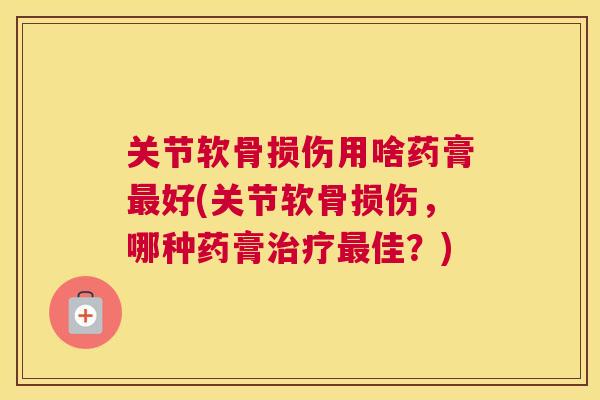 关节软骨损伤用啥药膏最好(关节软骨损伤，哪种药膏治疗最佳？)
